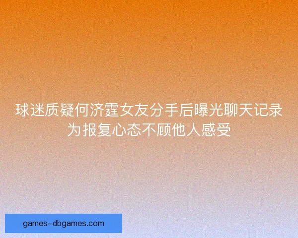 球迷质疑何济霆女友分手后曝光聊天记录为报复心态不顾他人感受