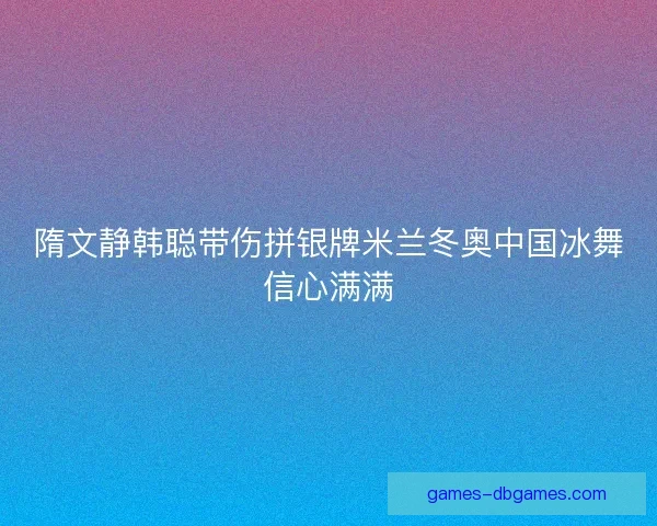 隋文静韩聪带伤拼银牌米兰冬奥中国冰舞信心满满