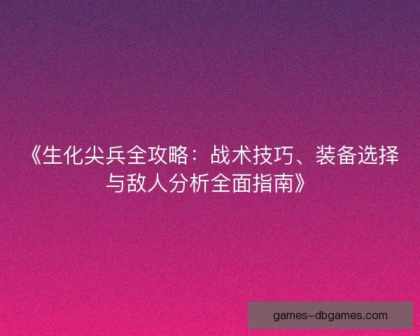 《生化尖兵全攻略：战术技巧、装备选择与敌人分析全面指南》
