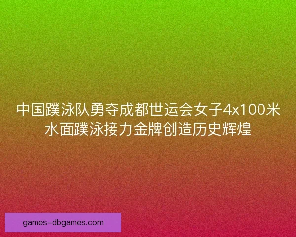 中国蹼泳队勇夺成都世运会女子4x100米水面蹼泳接力金牌创造历史辉煌