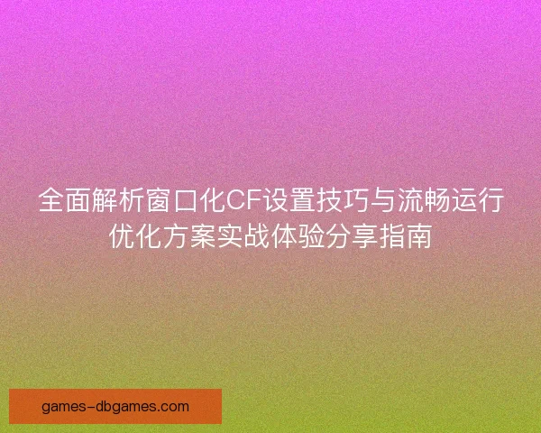 全面解析窗口化CF设置技巧与流畅运行优化方案实战体验分享指南