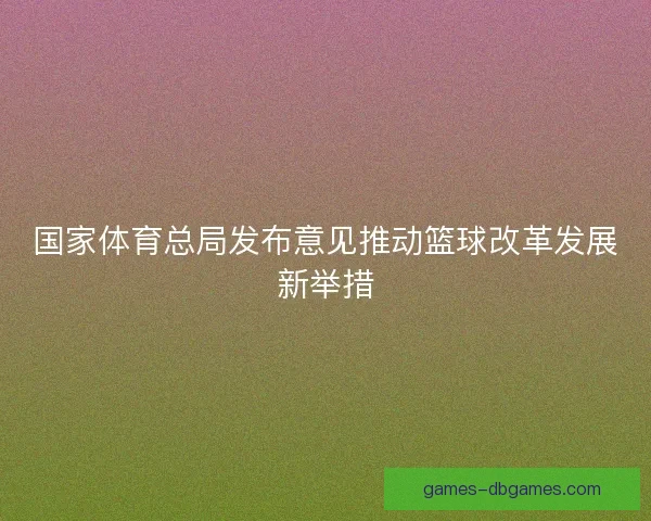 国家体育总局发布意见推动篮球改革发展新举措 国家体育总局发布意见推动篮球改革发展新举措