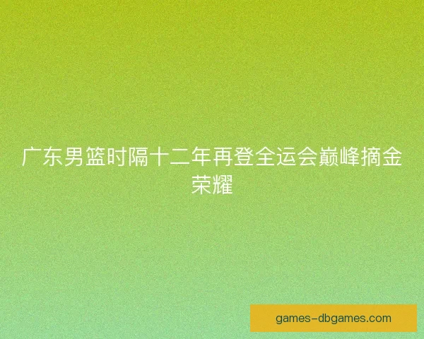 广东男篮时隔十二年再登全运会巅峰摘金荣耀