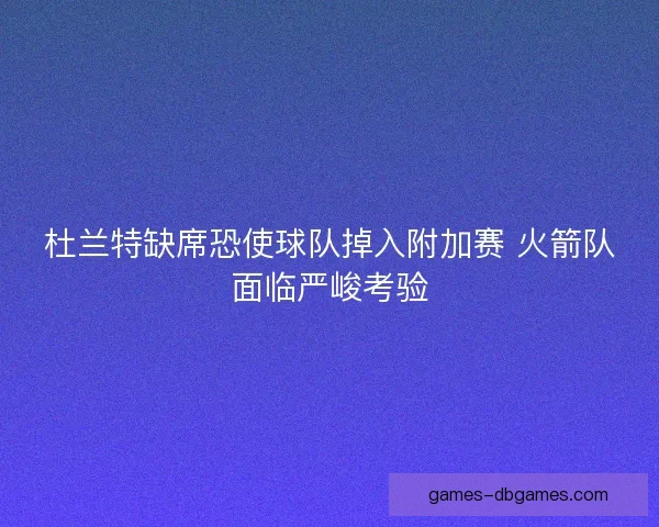 杜兰特缺席恐使球队掉入附加赛 火箭队面临严峻考验