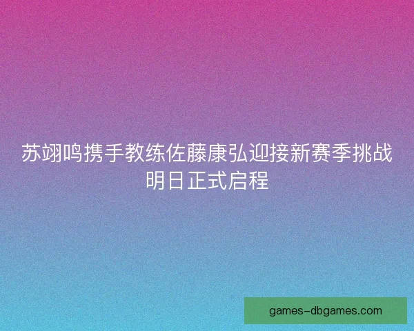 苏翊鸣携手教练佐藤康弘迎接新赛季挑战明日正式启程