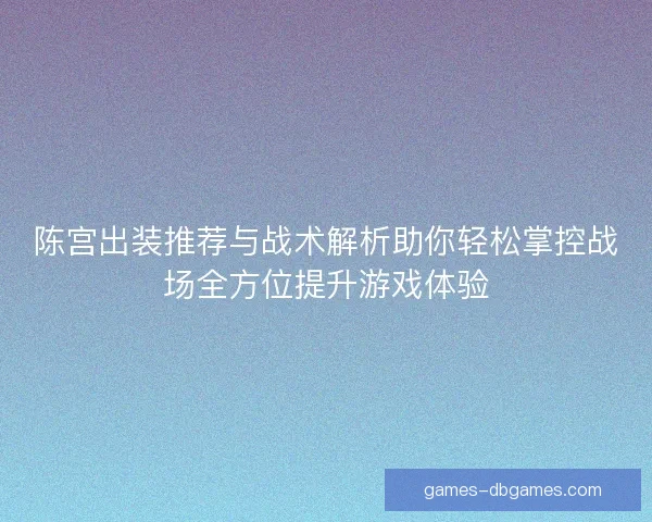 陈宫出装推荐与战术解析助你轻松掌控战场全方位提升游戏体验