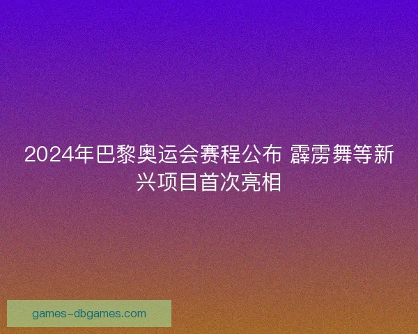 2024年巴黎奥运会赛程公布 霹雳舞等新兴项目首次亮相