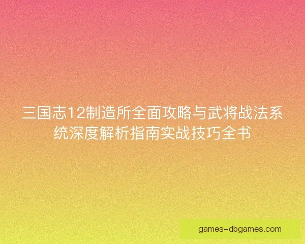 三国志12制造所全面攻略与武将战法系统深度解析指南实战技巧全书