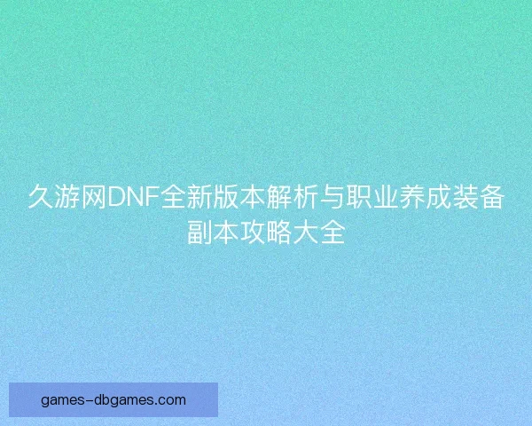 久游网DNF全新版本解析与职业养成装备副本攻略大全