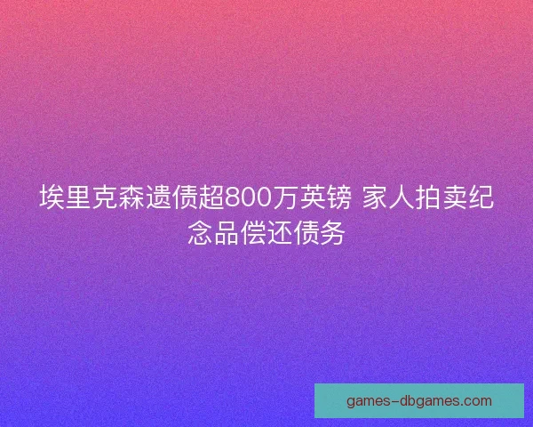 埃里克森遗债超800万英镑 家人拍卖纪念品偿还债务