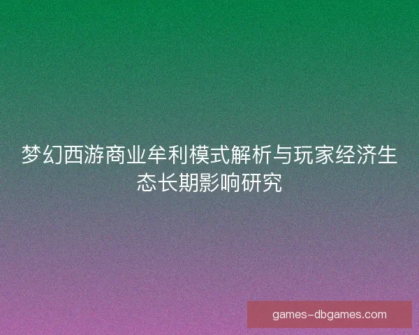 梦幻西游商业牟利模式解析与玩家经济生态长期影响研究