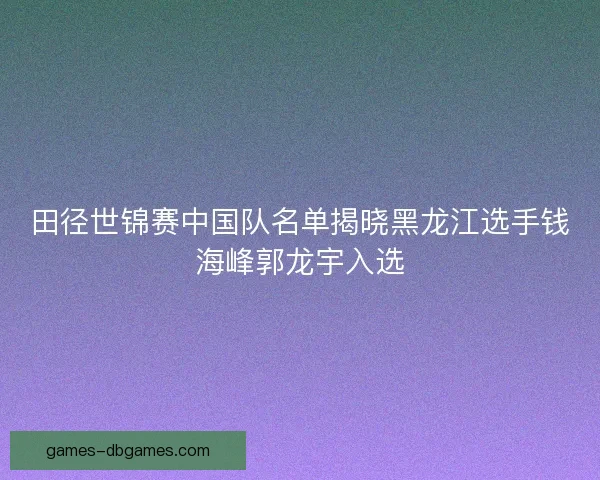田径世锦赛中国队名单揭晓黑龙江选手钱海峰郭龙宇入选