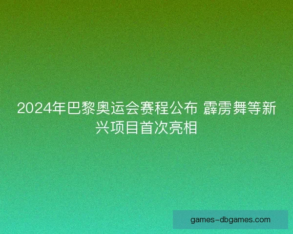 2024年巴黎奥运会赛程公布 霹雳舞等新兴项目首次亮相