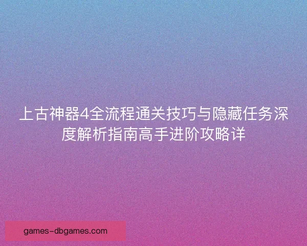 上古神器4全流程通关技巧与隐藏任务深度解析指南高手进阶攻略详