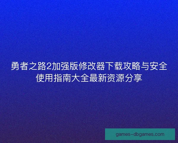 勇者之路2加强版修改器下载攻略与安全使用指南大全最新资源分享
