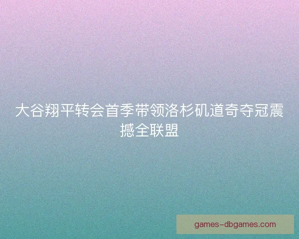 大谷翔平转会首季带领洛杉矶道奇夺冠震撼全联盟 大谷翔平转会首季带领洛杉矶道奇夺冠震撼全联盟