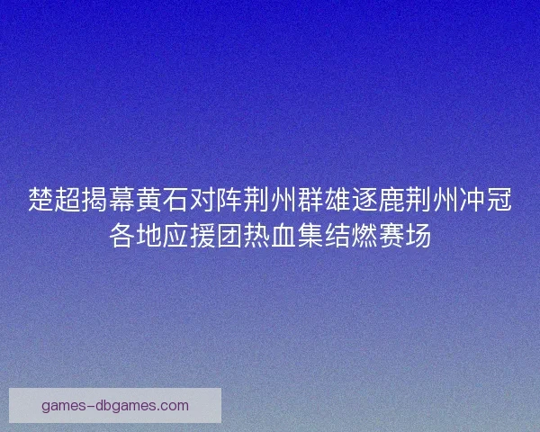 楚超揭幕黄石对阵荆州群雄逐鹿荆州冲冠各地应援团热血集结燃赛场 楚超揭幕黄石对阵荆州群雄逐鹿荆州冲冠各地应援团热血集结燃赛场