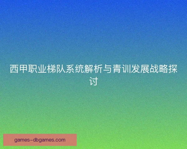 西甲职业梯队系统解析与青训发展战略探讨 西甲职业梯队系统解析与青训发展战略探讨