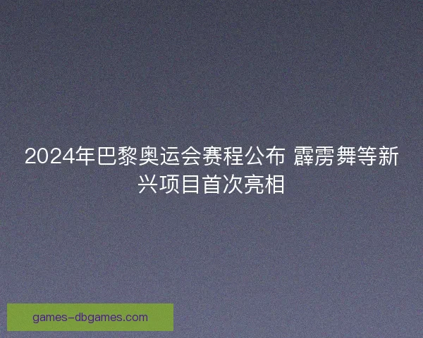 2024年巴黎奥运会赛程公布 霹雳舞等新兴项目首次亮相