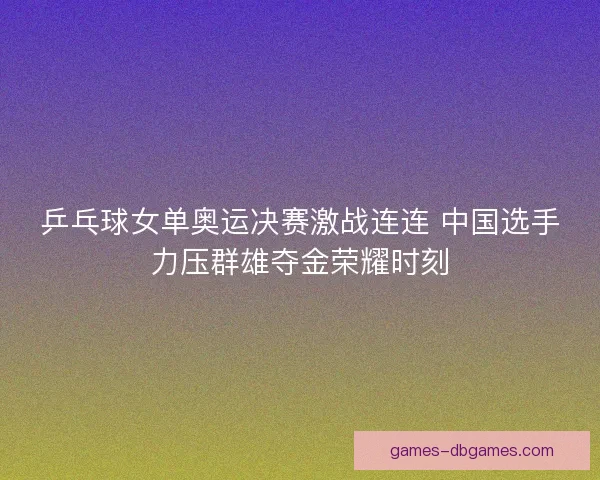 乒乓球女单奥运决赛激战连连 中国选手力压群雄夺金荣耀时刻 乒乓球女单奥运决赛激战连连 中国选手力压群雄夺金荣耀时刻