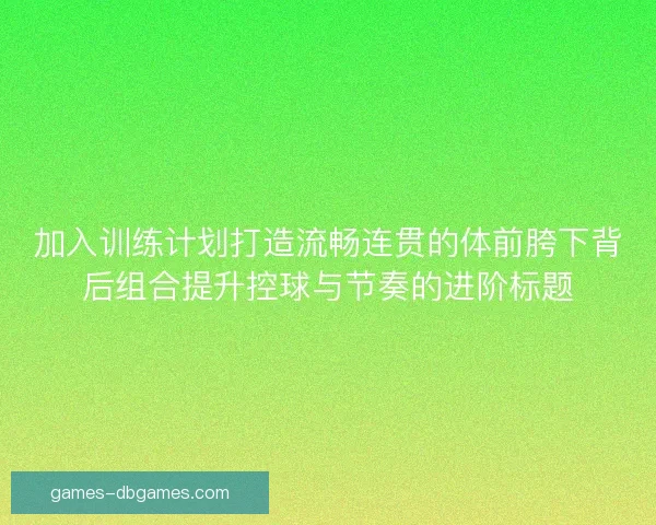 加入训练计划打造流畅连贯的体前胯下背后组合提升控球与节奏的进阶标题 加入训练计划打造流畅连贯的体前胯下背后组合提升控球与节奏的进阶标题