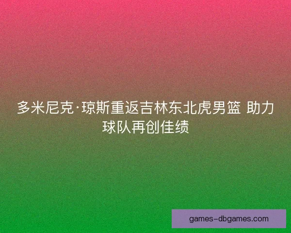 多米尼克·琼斯重返吉林东北虎男篮 助力球队再创佳绩 多米尼克·琼斯重返吉林东北虎男篮 助力球队再创佳绩