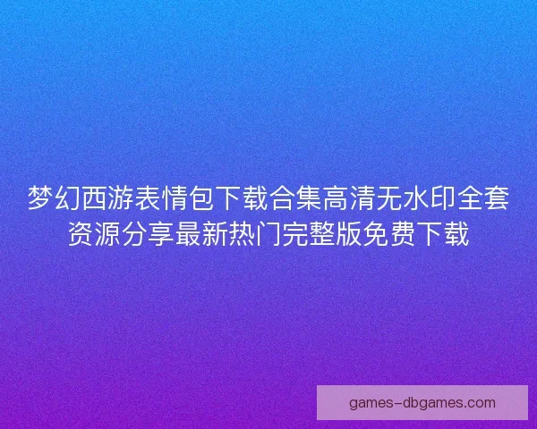 梦幻西游表情包下载合集高清无水印全套资源分享最新热门完整版免费下载