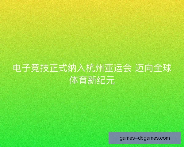电子竞技正式纳入杭州亚运会 迈向全球体育新纪元 电子竞技正式纳入杭州亚运会 迈向全球体育新纪元