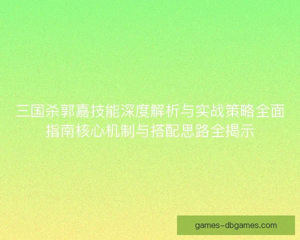 三国杀郭嘉技能深度解析与实战策略全面指南核心机制与搭配思路全揭示 三国杀郭嘉技能深度解析与实战策略全面指南核心机制与搭配思路全揭示