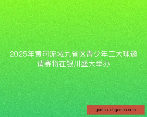 2025年黄河流域九省区青少年三大球邀请赛将在银川盛大举办 2025年黄河流域九省区青少年三大球邀请赛将在银川盛大举办