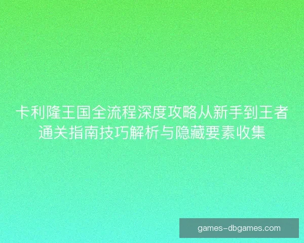卡利隆王国全流程深度攻略从新手到王者通关指南技巧解析与隐藏要素收集 卡利隆王国全流程深度攻略从新手到王者通关指南技巧解析与隐藏要素收集
