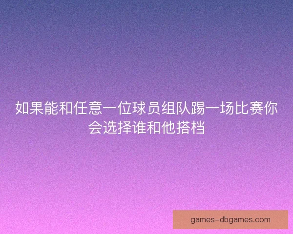 如果能和任意一位球员组队踢一场比赛你会选择谁和他搭档 如果能和任意一位球员组队踢一场比赛你会选择谁和他搭档