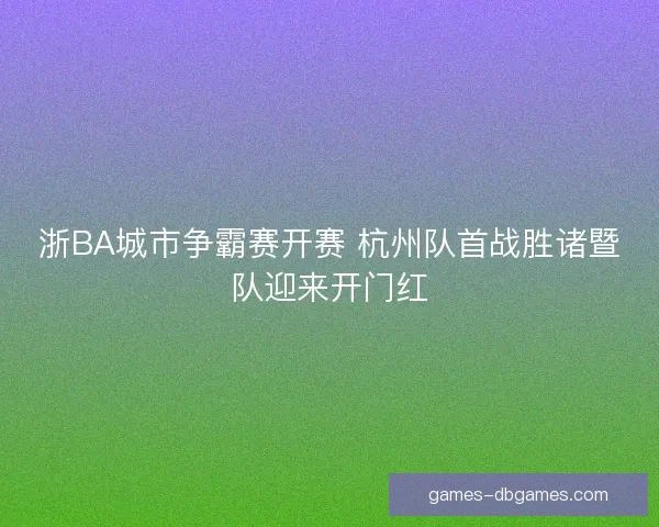 浙BA城市争霸赛开赛 杭州队首战胜诸暨队迎来开门红 浙BA城市争霸赛开赛 杭州队首战胜诸暨队迎来开门红