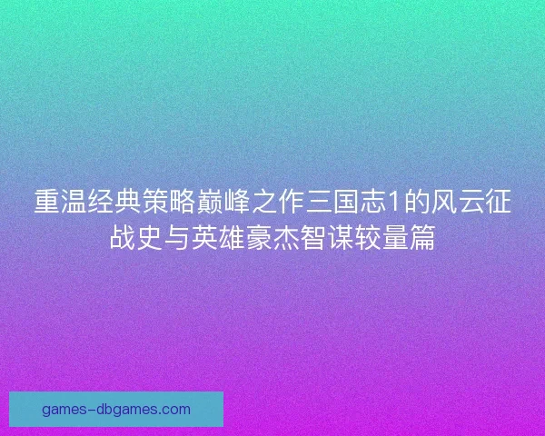 重温经典策略巅峰之作三国志1的风云征战史与英雄豪杰智谋较量篇