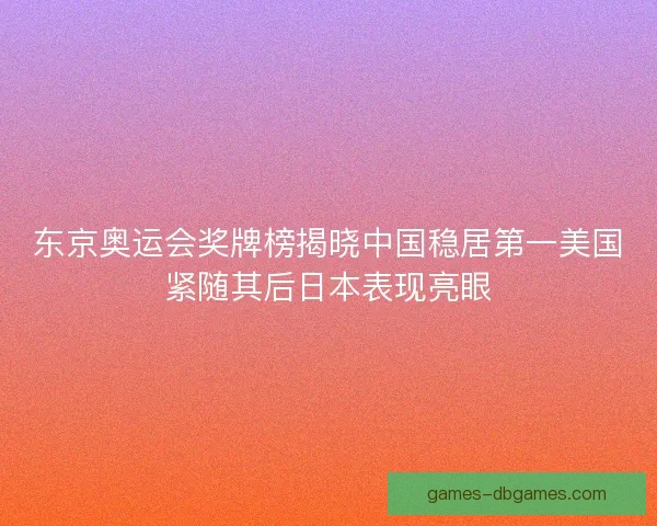 东京奥运会奖牌榜揭晓中国稳居第一美国紧随其后日本表现亮眼