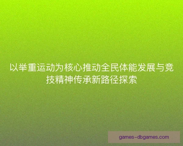 以举重运动为核心推动全民体能发展与竞技精神传承新路径探索