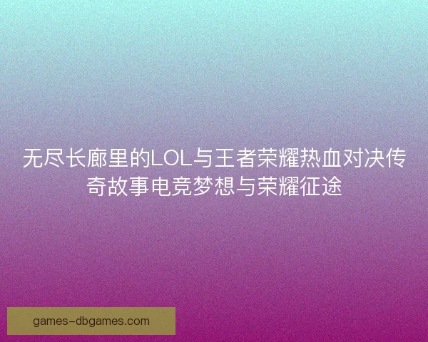 无尽长廊里的LOL与王者荣耀热血对决传奇故事电竞梦想与荣耀征途