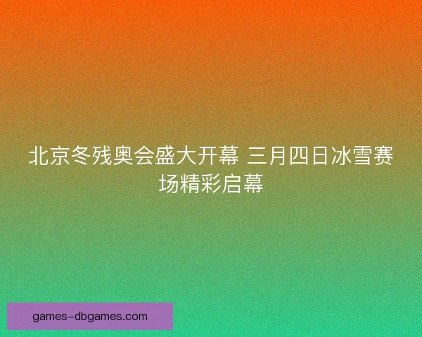 北京冬残奥会盛大开幕 三月四日冰雪赛场精彩启幕 北京冬残奥会盛大开幕 三月四日冰雪赛场精彩启幕